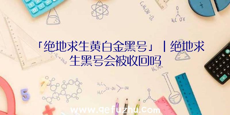 「绝地求生黄白金黑号」|绝地求生黑号会被收回吗